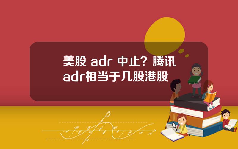 美股 adr 中止？腾讯adr相当于几股港股